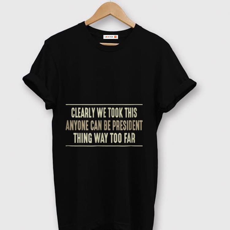 Original Clearly We Took This Anyone Can Be President Things Way Too Far shirt 1 - Original Clearly We Took This Anyone Can Be President Things Way Too Far shirt