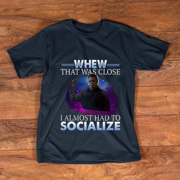 Original Michael Myers Whew That Was Close I Almost Had To Socialize shirt 1 - Original Michael Myers Whew That Was Close I Almost Had To Socialize shirt