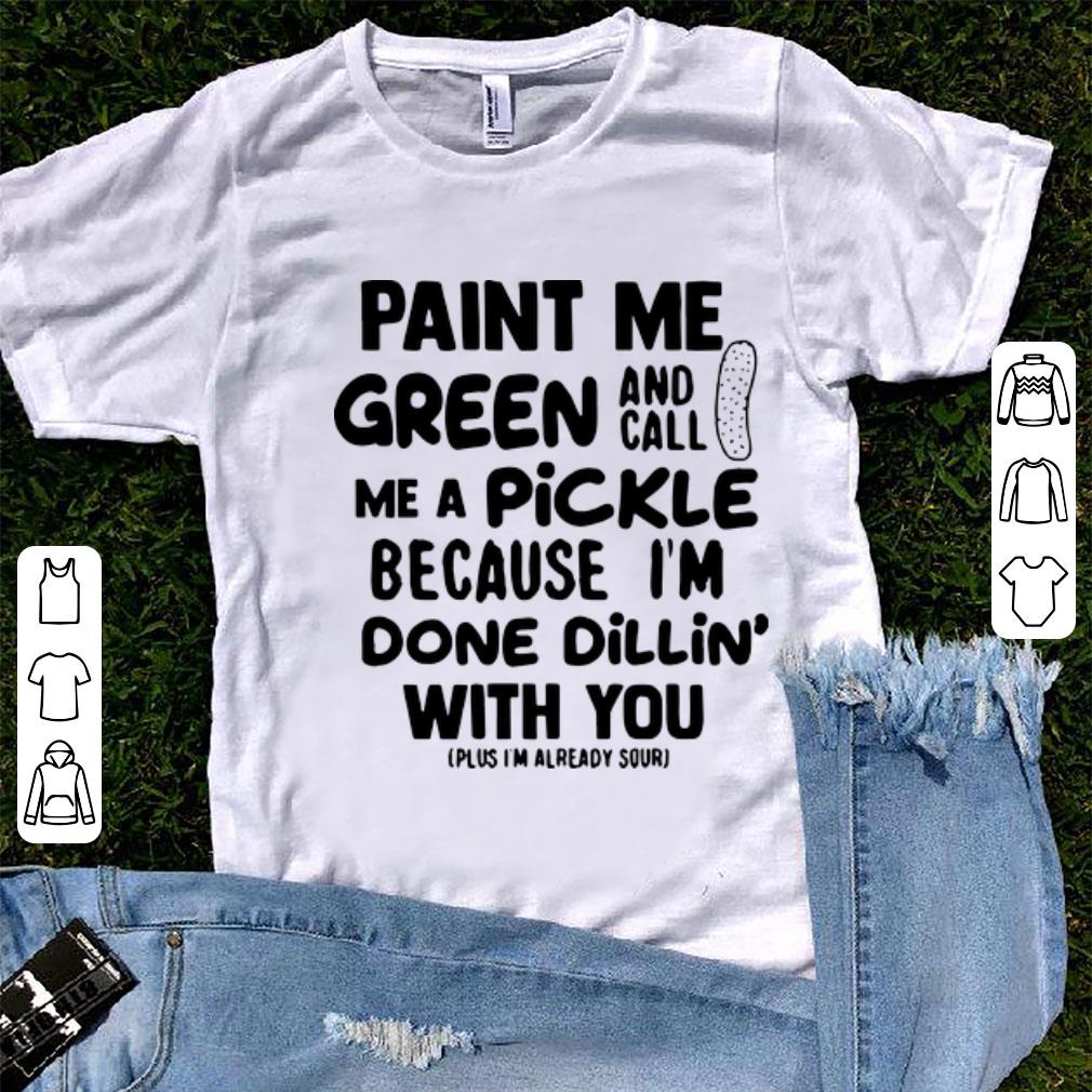 Original Paint Me Green And Call Me A Pickle Because I m Done Dillin With You shirt 1 - Original Paint Me Green And Call Me A Pickle Because I'm Done Dillin' With You shirt