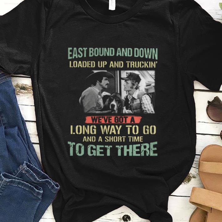 Premim Eastbound And Down Loaded Up And Truckin We ve Got A Long Way To Go And A Short Time shirt 1 - Premim Eastbound And Down Loaded Up And Truckin We've Got A Long Way To Go And A Short Time shirt