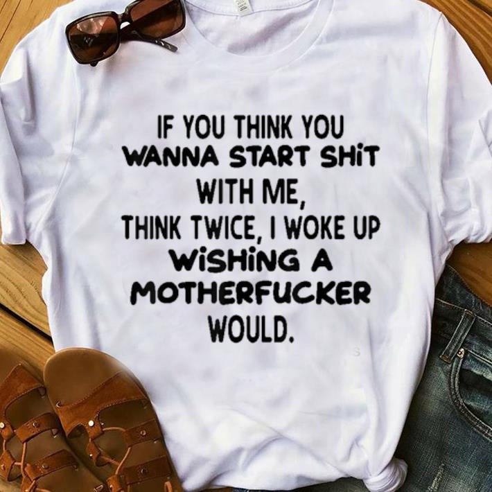 Pretty If You Think You Wanna Start Shit With Me Think Twice I Woke Up Wishing A Motherfucker Would shirt 1 - Pretty If You Think You Wanna Start Shit With Me Think Twice I Woke Up Wishing A Motherfucker Would shirt