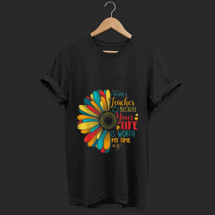 Top I Became A Teacher Because Your Life Is Worth My Time shirt 1 - Top I Became A Teacher Because Your Life Is Worth My Time shirt