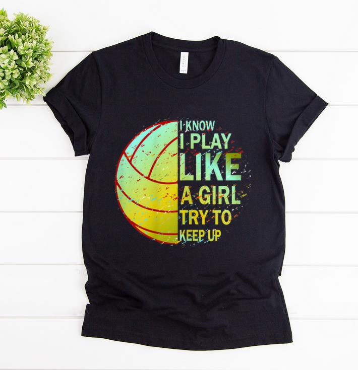 Awesome I Know I Play Like A Girl Try To Keep Up Volleyball shirt 1 - Awesome I Know I Play Like A Girl Try To Keep Up Volleyball shirt