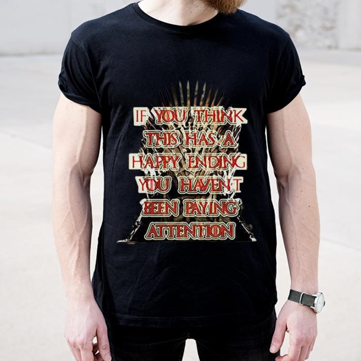 Awesome If You Think This Has A Happy Ending You Haven t Been Paying Attention Game Of Thrones shirt 4 - Awesome If You Think This Has A Happy Ending You Haven’t Been Paying Attention Game Of Thrones shirt