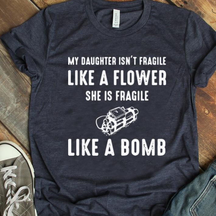 Awesome My Daughter Isn t Fragile Like A Flower She Is Fragile Like A Bomb shirt 1 - Awesome My Daughter Isn't Fragile Like A Flower She Is Fragile Like A Bomb shirt