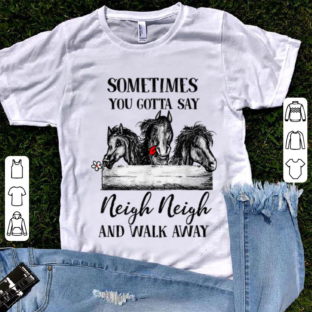 Awesome Sometimes you gotta say neigh neigh and walk away horse shirt 1 - Awesome Sometimes you gotta say neigh neigh and walk away horse shirt