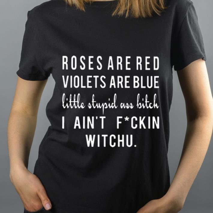 Hot Roses Are Red Violets Are Blue Little Stupid Ass Bitch I Ain t Fuckin Witchu shirt 4 - Hot Roses Are Red Violets Are Blue Little Stupid Ass Bitch I Ain't Fuckin Witchu shirt