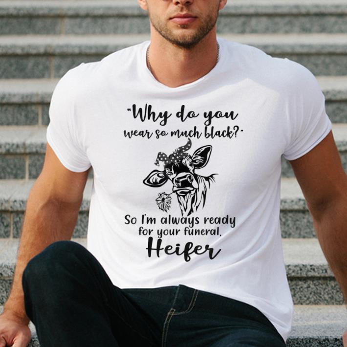 Hot Why Do You Wear So Much Black So I m Always Ready For Your Funeral Heifer shirt 4 - Hot Why Do You Wear So Much Black So I'm Always Ready For Your Funeral Heifer shirt