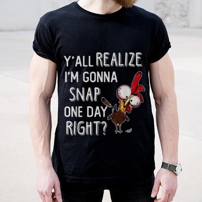 Official Y all Realize I m Gonna Snap One Day Right Chicken shirt 4 - Official Y'all Realize I'm Gonna Snap One Day Right, Chicken shirt