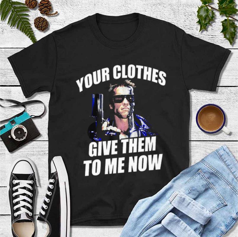 Official Yours Clothes Give Them To Me Now Terminator shirt 4 - Official Yours Clothes Give Them To Me Now Terminator shirt