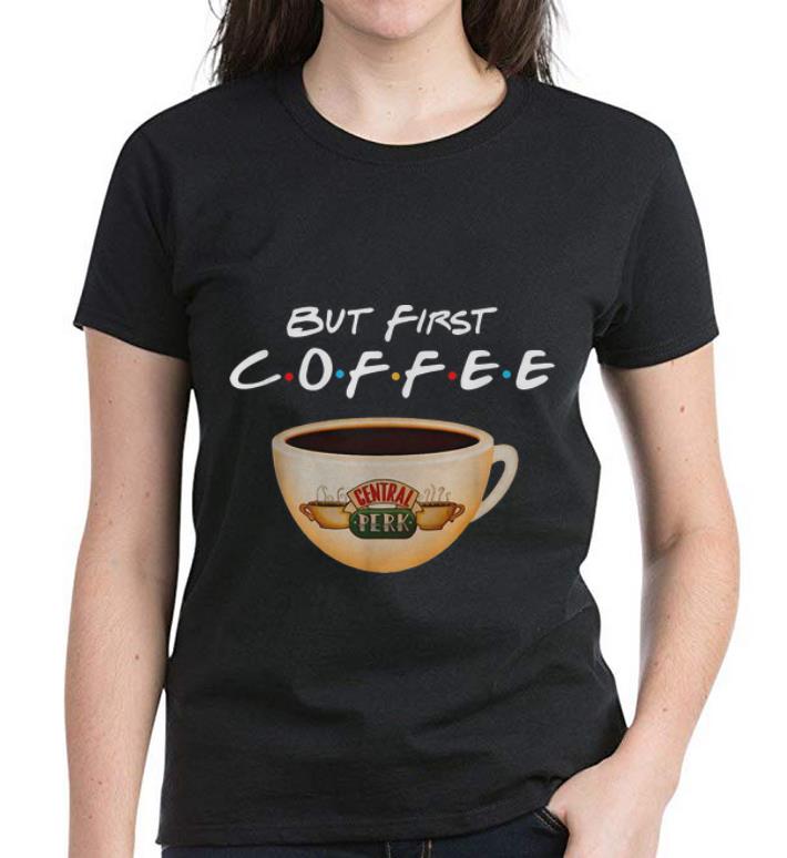 Original But First Coffee Friends Central Perk Coffee shirt 4 - Original But First Coffee Friends Central Perk Coffee shirt