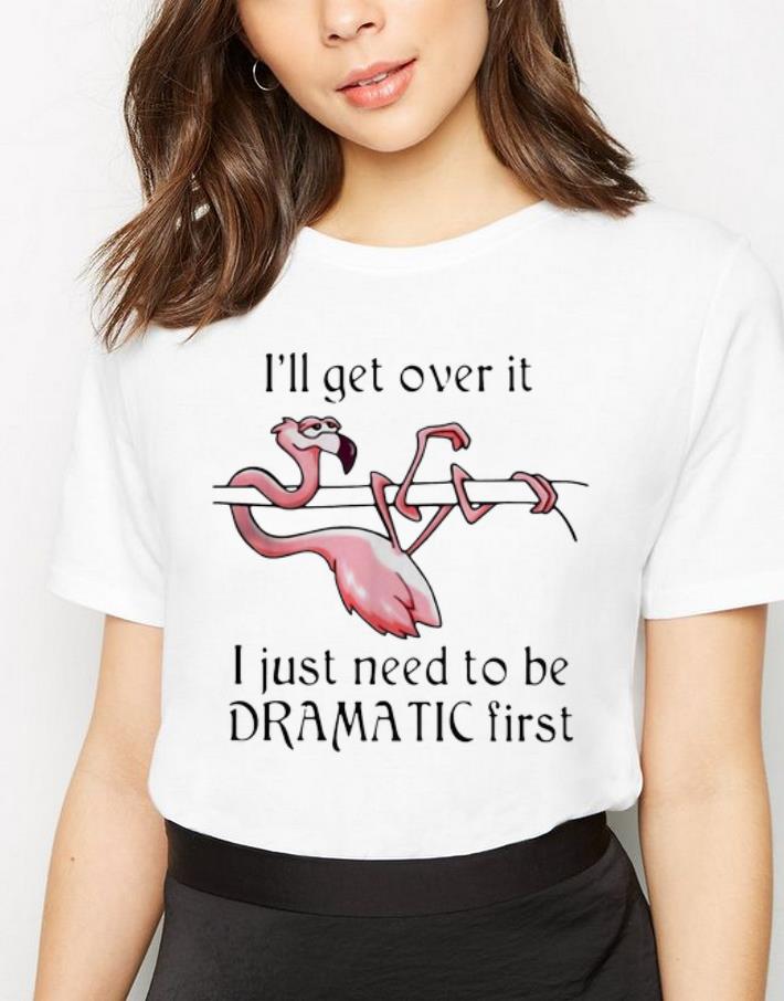Original Flamingo I ll Get Over It I Just Need To Be Dramatic First shirt 4 1 - Original Flamingo I'll Get Over It I Just Need To Be Dramatic First shirt