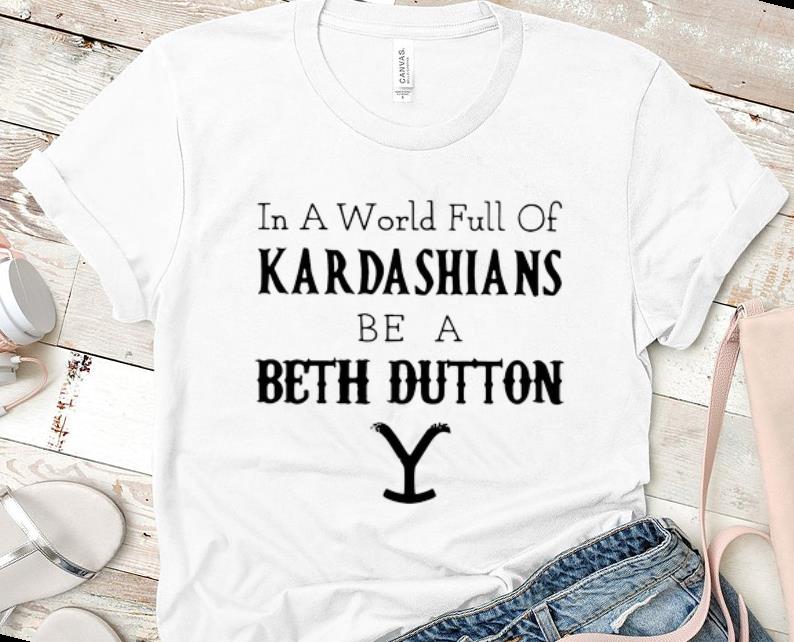 Original In A World Full Of Kardashians Be A Beth Dutton shirt 1 - Original In A World Full Of Kardashians Be A Beth Dutton shirt