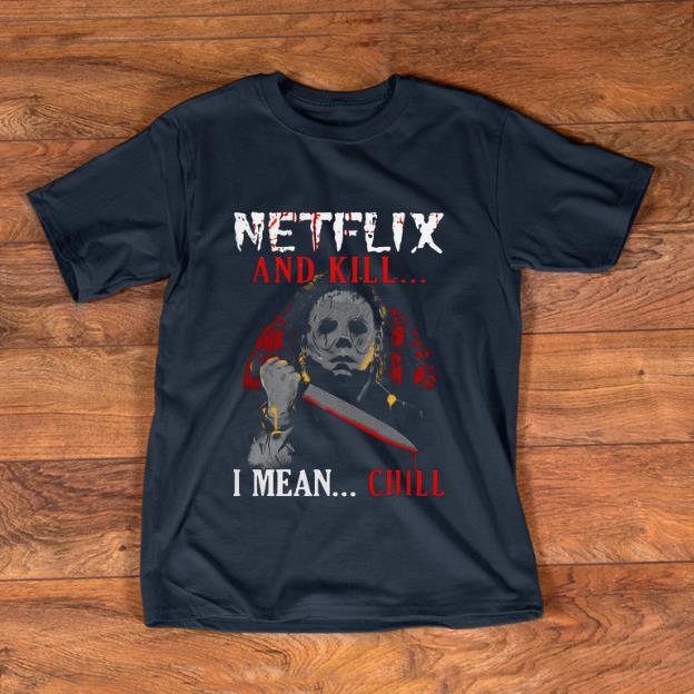 Original Netflix And Kill I Mean Chill Michael Myers shirt 1 - Original Netflix And Kill I Mean Chill Michael Myers shirt