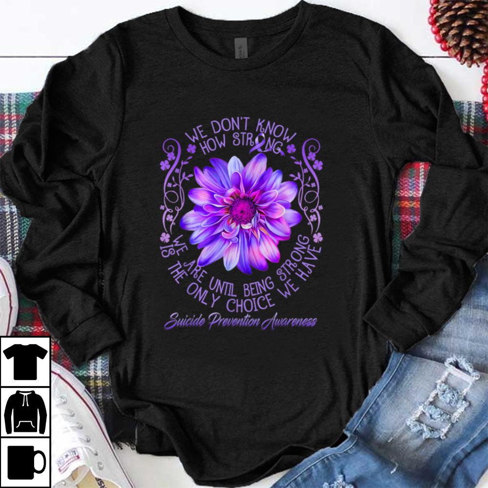 Original We Don t Know How Strong We Are Until Being Strong Is The Only Choice We Have Suicide Prevention Awareness shirt 1 - Original We Don't Know How Strong We Are Until Being Strong Is The Only Choice We Have Suicide Prevention Awareness shirt