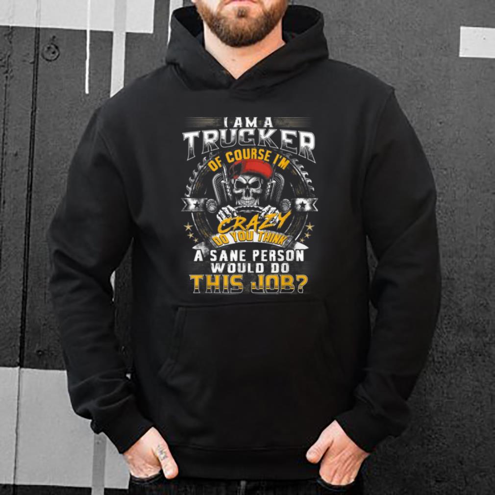 Premium I Am A Trucker Of Course I m Crazy Do You Think A Sane Person shirt 4 - Premium I Am A Trucker Of Course I'm Crazy Do You Think A Sane Person shirt