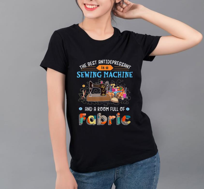 Premium The Best Antidepressant Is A Sewing Machine And A Room Full Of Fabric shirt 4 - Premium The Best Antidepressant Is A Sewing Machine And A Room Full Of Fabric shirt