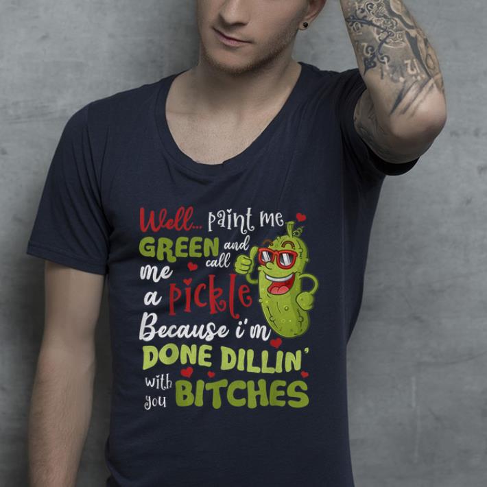 Premium Well Paint Me Green And Call Me A Pickle Because I m Done Dillin With You Bitches shirt 4 - Premium Well Paint Me Green And Call Me A Pickle Because I'm Done Dillin With You Bitches shirt