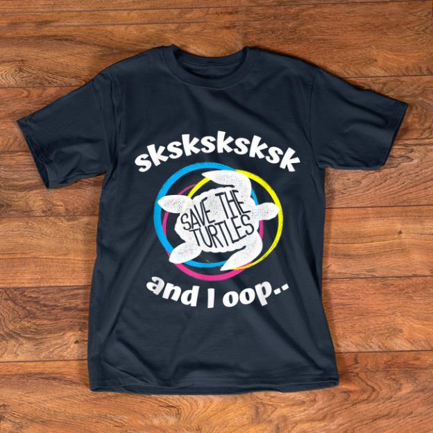 Pretty Save The Turtles Sksksk And I Oop shirt 1 - Pretty Save The Turtles Sksksk And I Oop shirt