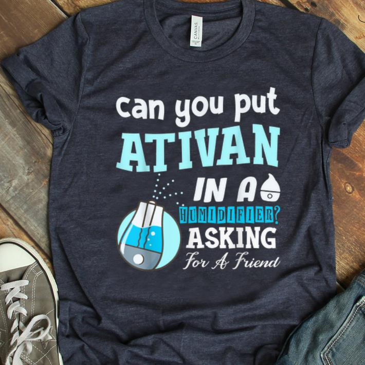 Top Can You Put Ativan In A Humidifier Asking For A Friend shirt 1 - Top Can You Put Ativan In A Humidifier Asking For A Friend shirt