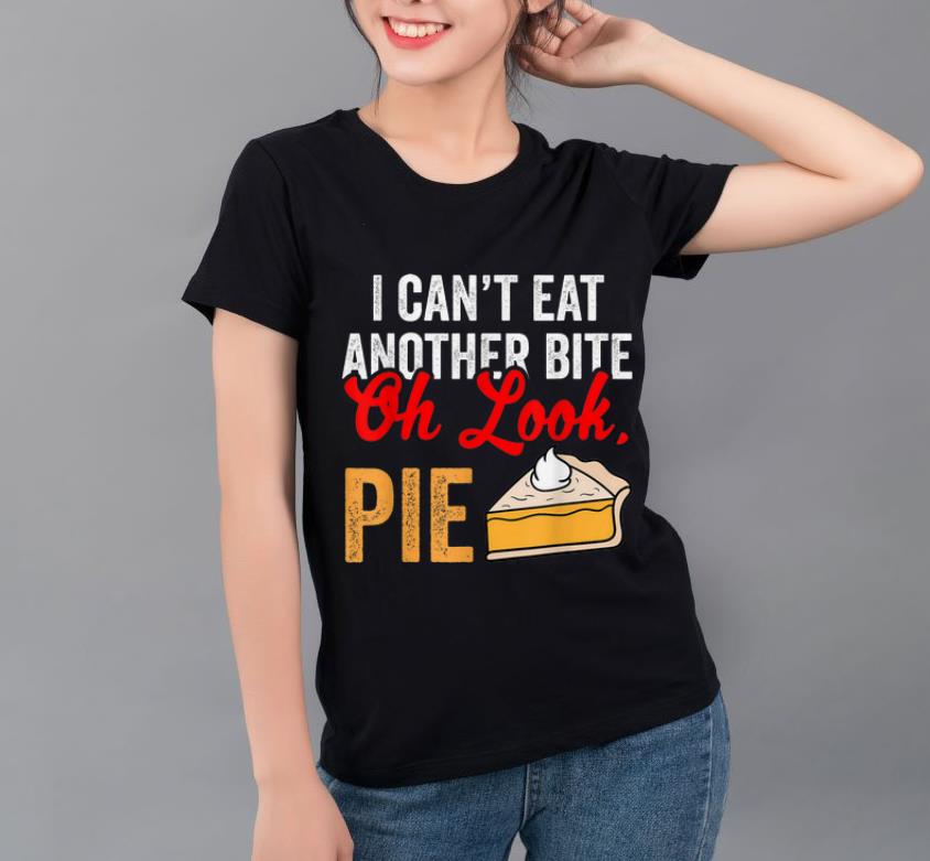 Top Can t Eat Another Bite Oh Look Pie Funny Thanksgiving shirt 4 1 - Top Can't Eat Another Bite Oh Look Pie Funny Thanksgiving shirt