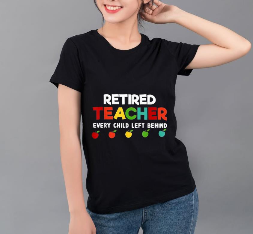 Top Retired Teacher Every Child Left Behind shirt 4 - Top Retired Teacher Every Child Left Behind shirt