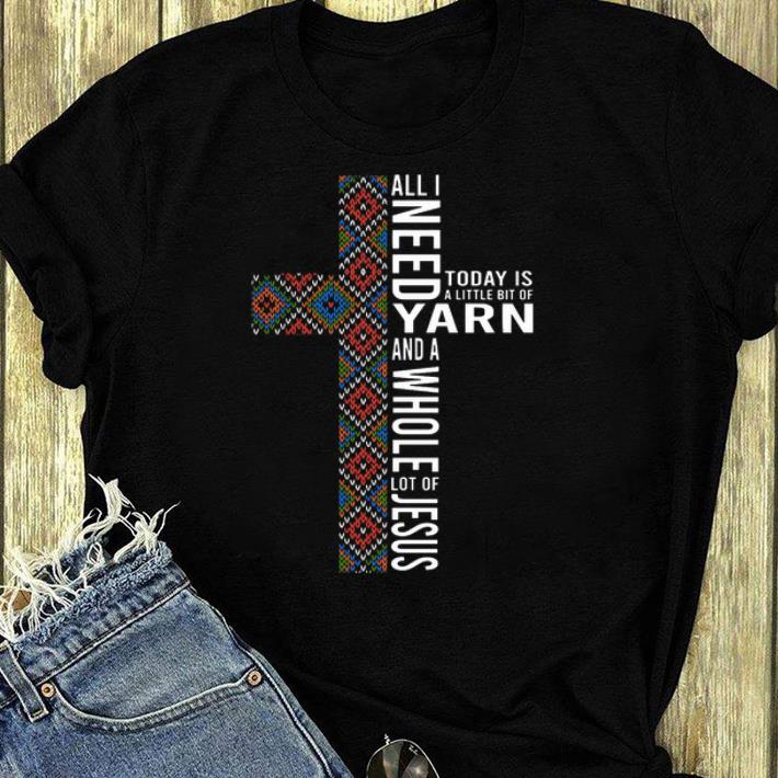 Awesome All I need today is a little bit of Yarn and a whole lot of jesus shirt 4 - Awesome All I need today is a little bit of Yarn and a whole lot of jesus shirt