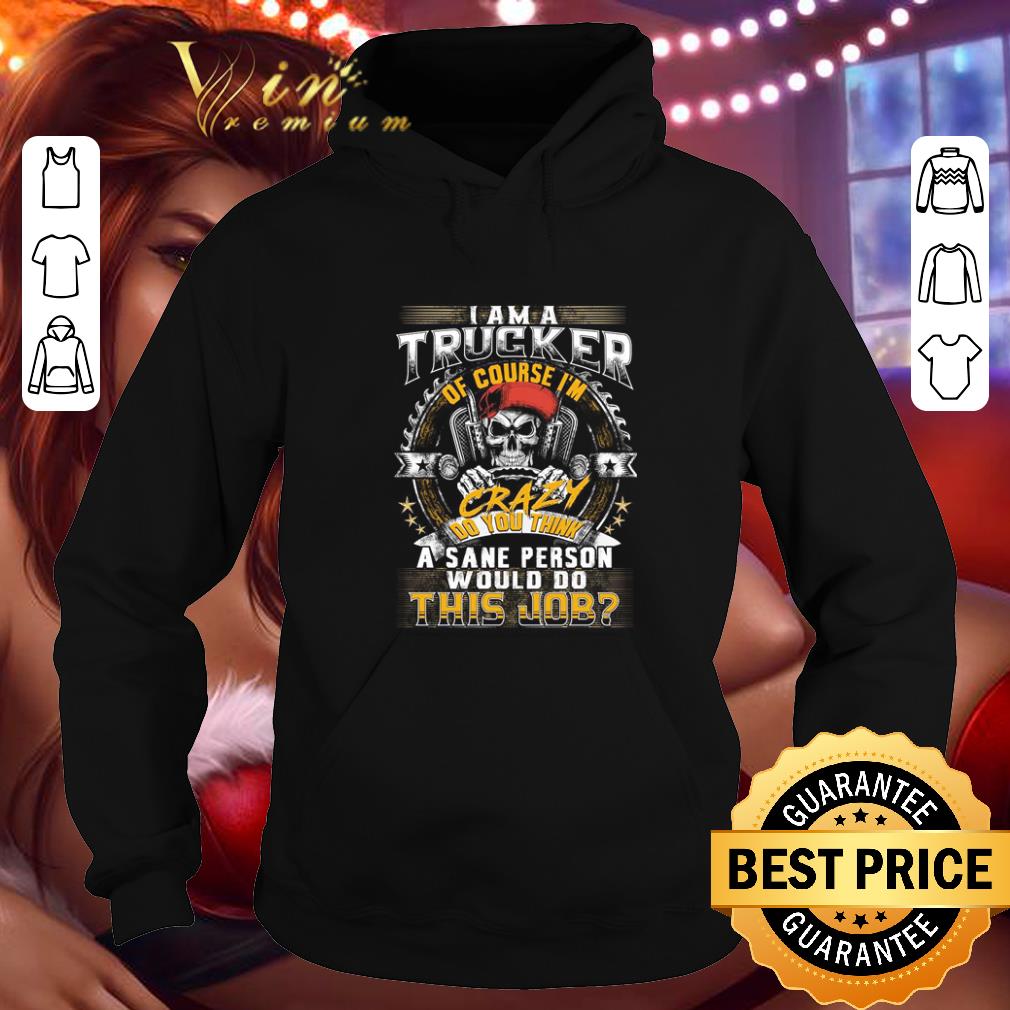 Best I am a trucker of course i m crazy do you think a sane person shirt 4 - Best I am a trucker of course i'm crazy do you think a sane person shirt