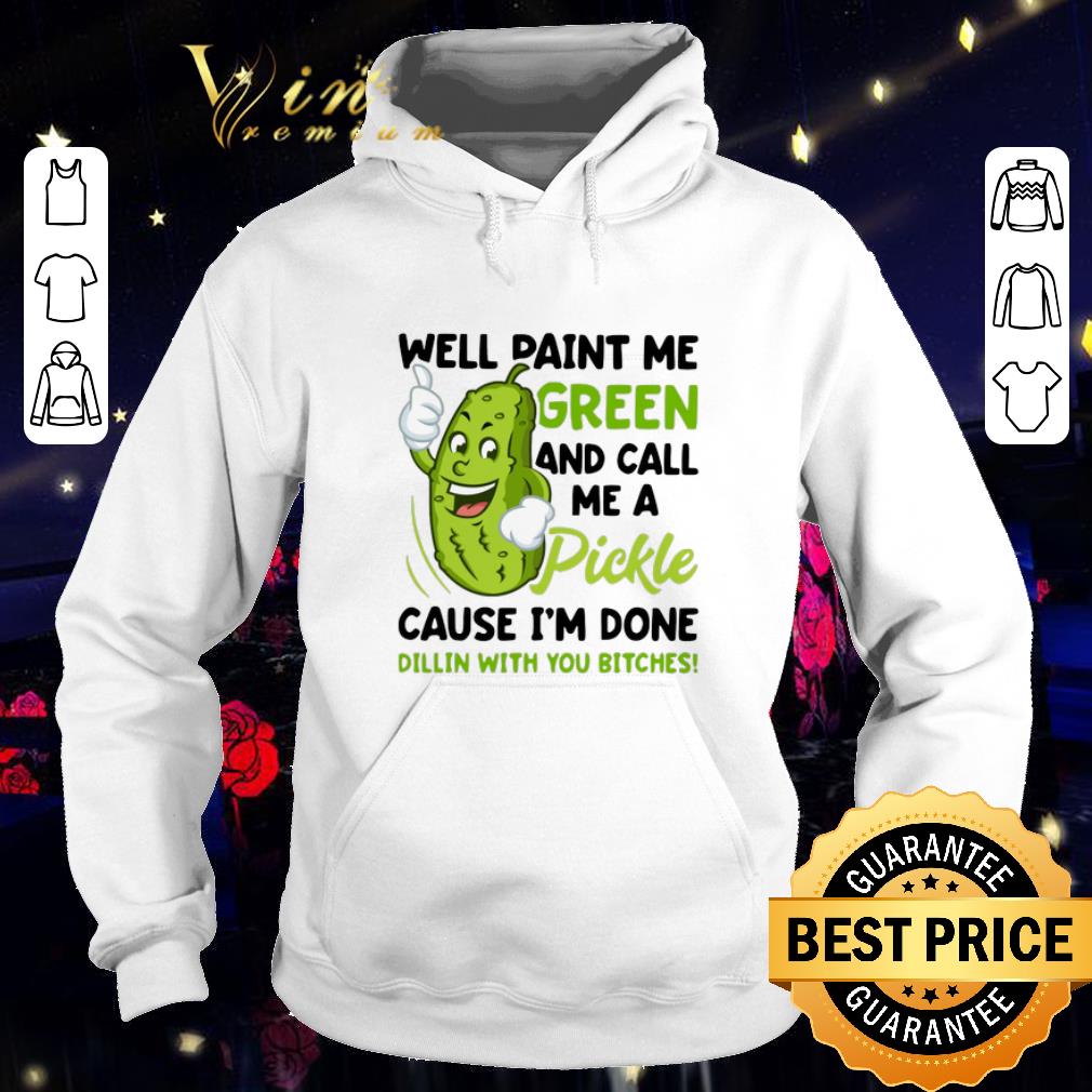 Funny Well paint me green and call me pickle cause i m done dillin shirt sweater 4 - Funny Well paint me green and call me pickle cause i'm done dillin shirt sweater