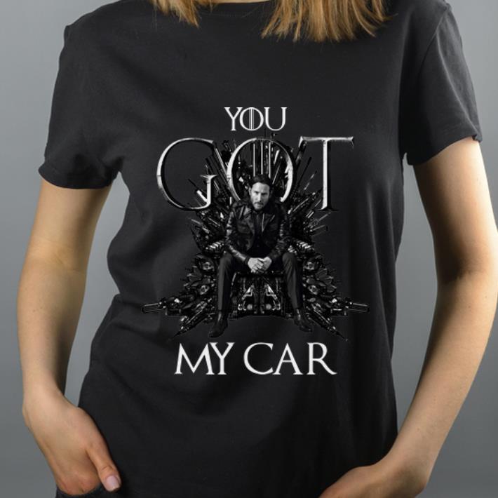 Hot You Got My Car Game Of Thrones John Wick shirt 4 - Hot You Got My Car Game Of Thrones John Wick shirt