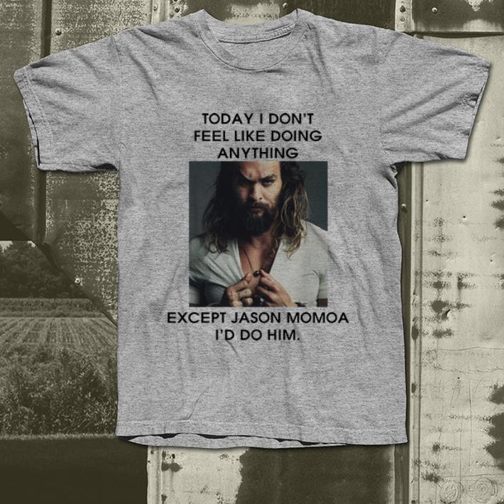 Nice Today I Don t Feel Like Doing Anything Except Jason Momoa shirt 4 - Nice Today I Don't Feel Like Doing Anything Except Jason Momoa shirt