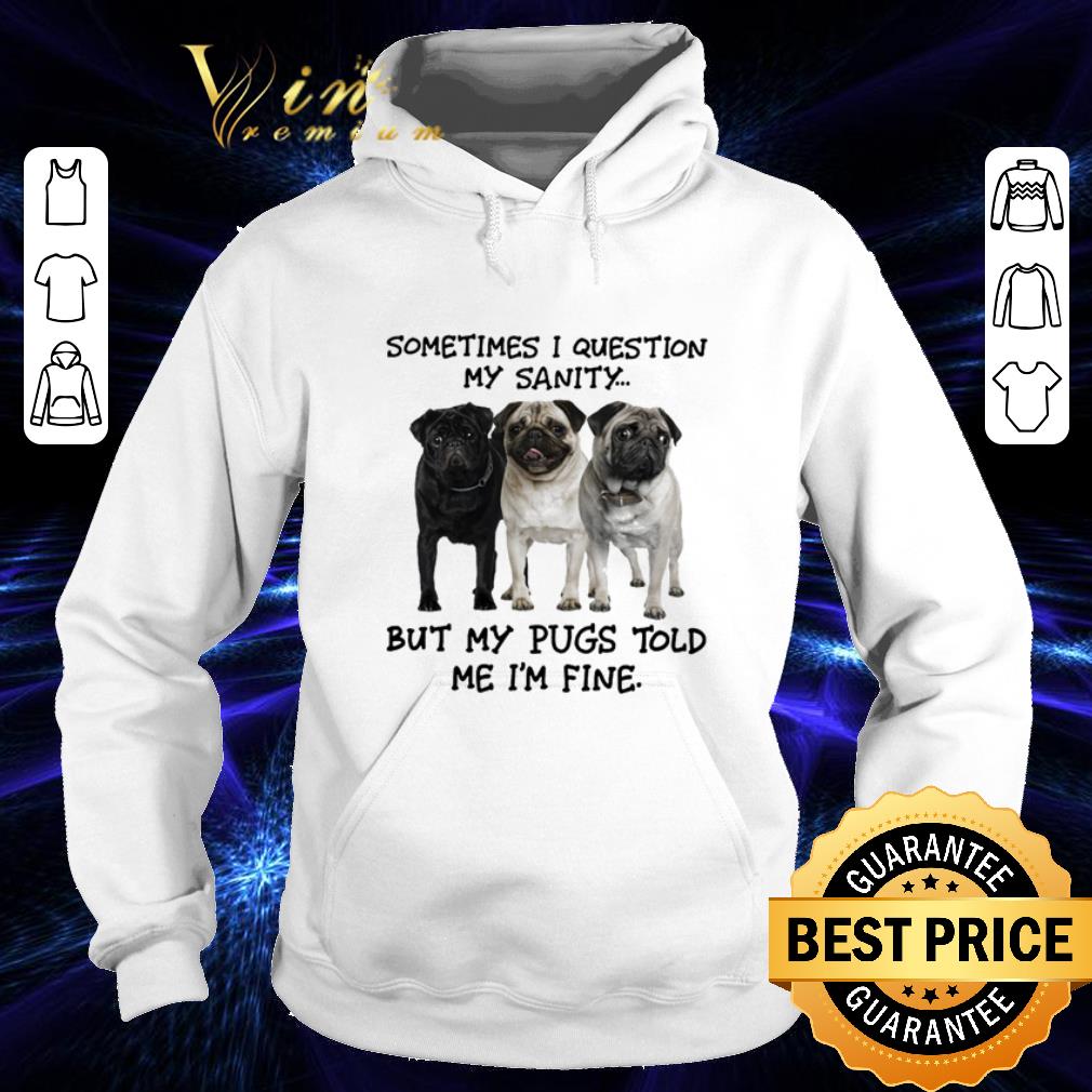 Pretty Sometimes i question my sanity but my Pugs told me i'm fine shirt Pretty Sometimes i question my sanity but my Pugs told me i m fine shirt 4 - Pretty Sometimes i question my sanity but my Pugs told me i'm fine shirt