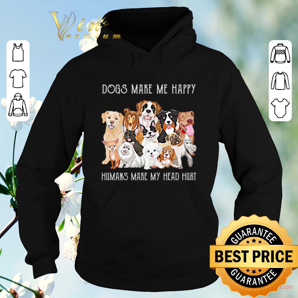 Funny Dogs make me happy humans make my head hurt shirt sweater Funny Dogs make me happy humans make my head hurt shirt sweater 4 - Funny Dogs make me happy humans make my head hurt shirt sweater