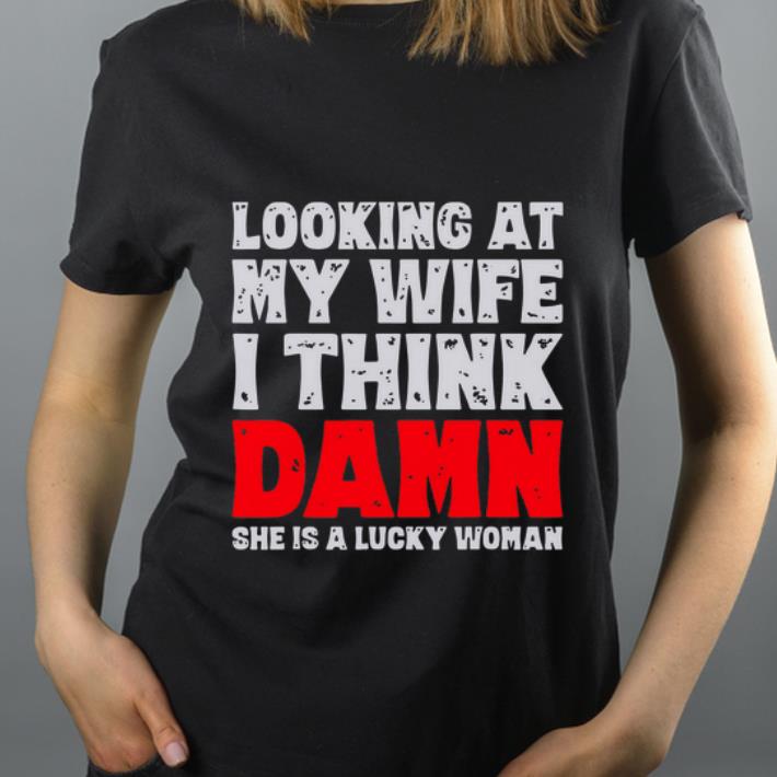 Great Looking at my wife I think damn she is a lucky woman shirt 4 - Great Looking at my wife I think damn she is a lucky woman shirt
