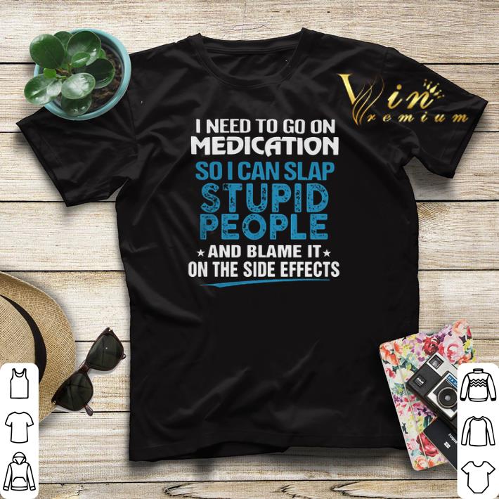 I need to go on medication so i can slap stupid people blame it shirt sweater 4 - I need to go on medication so i can slap stupid people blame it shirt sweater