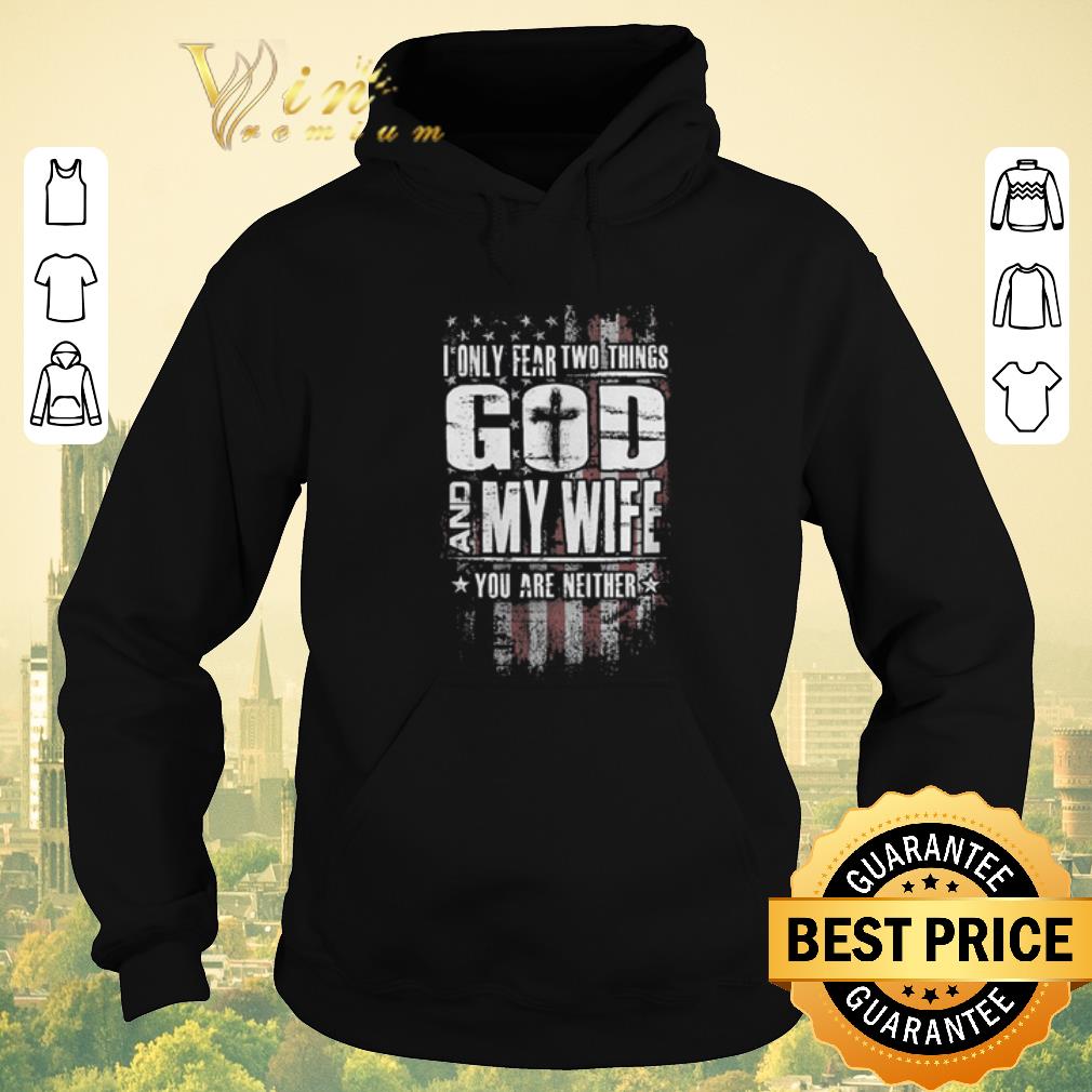Nice American flag i only fear two things god and my wife you are neither shirt sweater 4 - Nice American flag i only fear two things god and my wife you are neither shirt sweater
