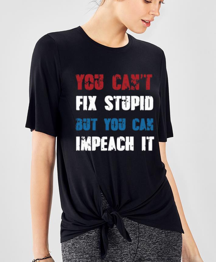 Nice You Can t Fix Stupid But You Can Impeach shirt 4 - Nice You Can’t Fix Stupid But You Can Impeach shirt