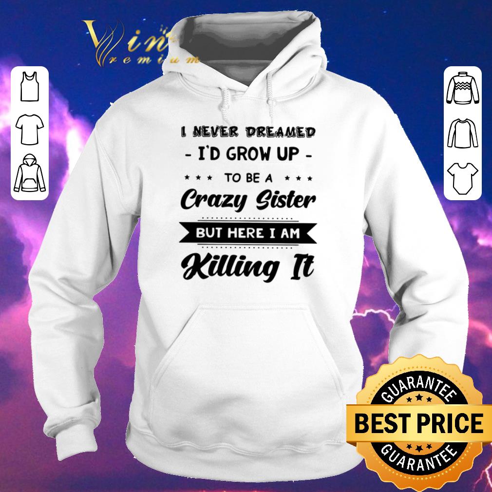 Official I never dreamed i d grow up to be a crazy sister but here i am shirt sweater 4 - Official I never dreamed i'd grow up to be a crazy sister but here i am shirt sweater