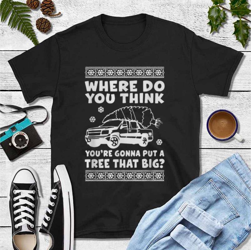 Original Where Do You Think You re Gonna Put A Tree That Big Christmas shirt 4 - Original Where Do You Think You're Gonna Put A Tree That Big Christmas shirt