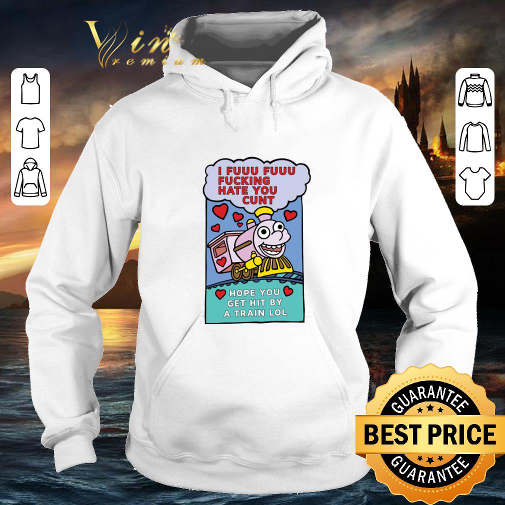 Pretty I fuuu fuuu fucking hate you cunt hope you get hit by a train lol shirt 4 - Pretty I fuuu fuuu fucking hate you cunt hope you get hit by a train lol shirt