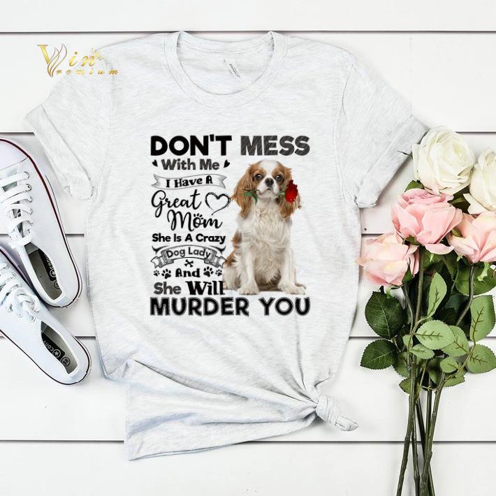 Cavalier King Charles Spaniel don t mess with me i have a great shirt sweater 4 - Cavalier King Charles Spaniel don't mess with me i have a great shirt sweater