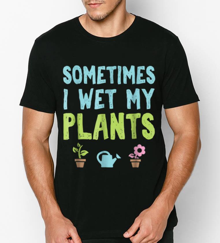 Funny Gardening Sometimes I Wet My Plants shirt 4 - Funny Gardening Sometimes I Wet My Plants shirt