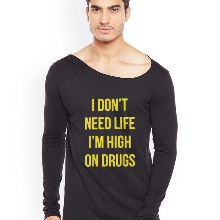 Hot I Don t Need Life I m High On Drugs shirt 4 - Hot I Don't Need Life I'm High On Drugs shirt