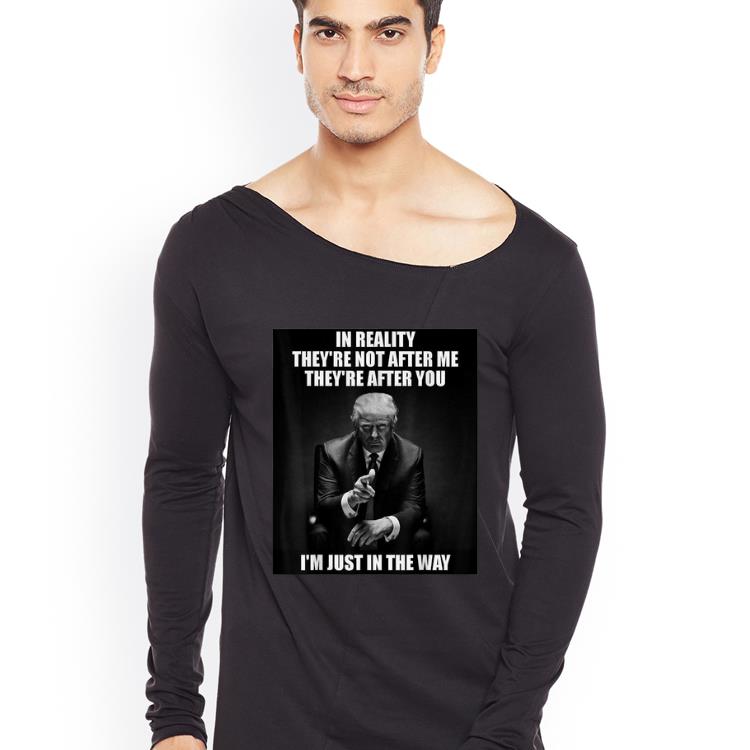 Official D Trump In Reality They re Not After Me They Are After You shirt 4 - Official D Trump In Reality They're Not After Me They Are After You shirt
