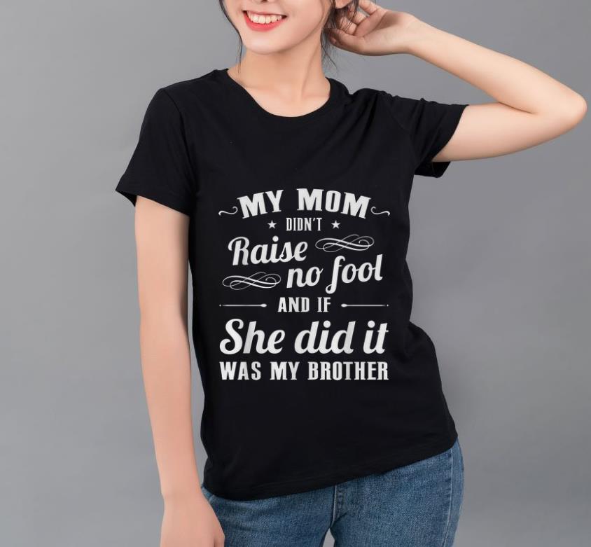 Official My Mom Didn t Raise No Fool And If She Did It Was My Brother shirt 4 - Official My Mom Didn’t Raise No Fool And If She Did It Was My Brother shirt
