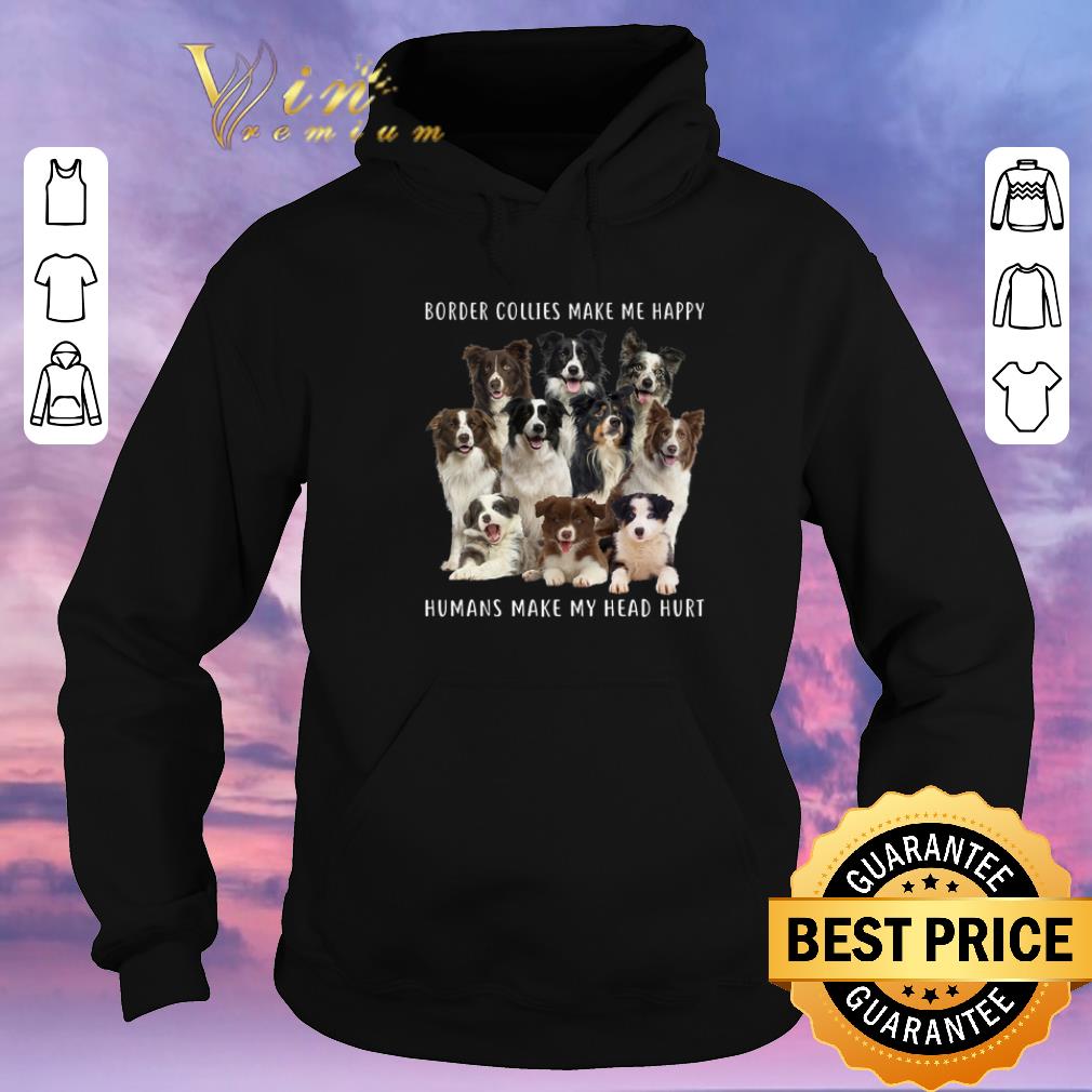 Original Border Collies make me happy humans make my head hurt shirt sweater 4 - Original Border Collies make me happy humans make my head hurt shirt sweater