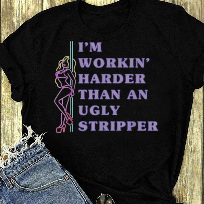 Original I m Working harder than an Ugly Stripper shirt 4 - Original I'm Working' harder than an Ugly Stripper shirt