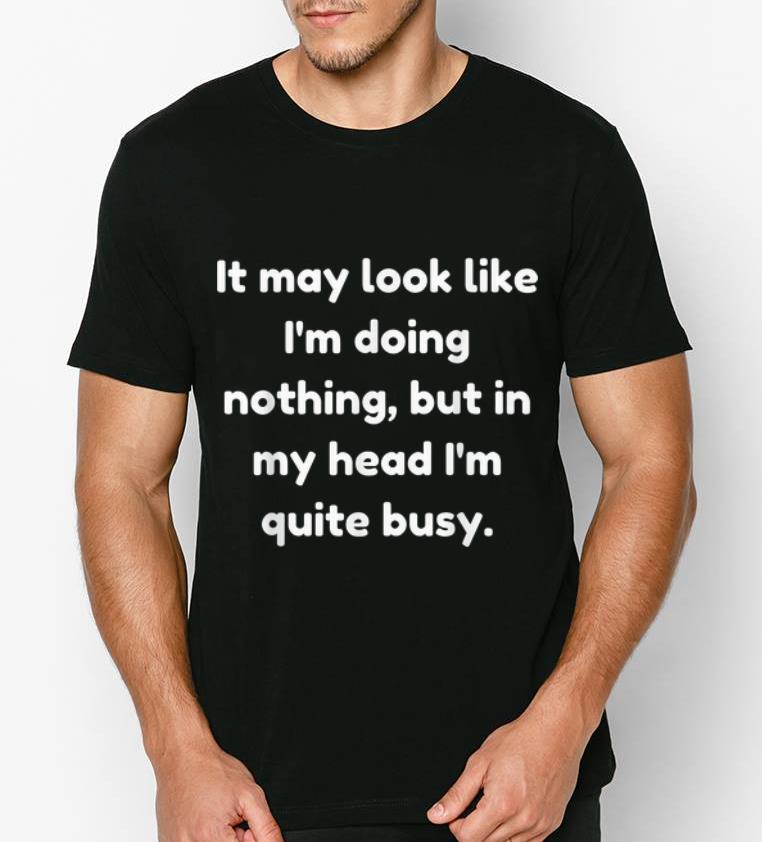 Original It May Look Like I m Doing Nothing But In My Head I m Quite Busy shirt 4 - Original It May Look Like I'm Doing Nothing But In My Head I'm Quite Busy shirt