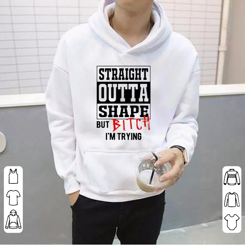 Great Straight Outta Shape But Bitch I m Trying shirt 4 - Great Straight Outta Shape But Bitch I’m Trying shirt