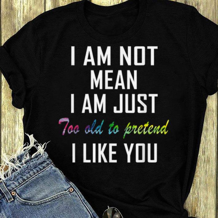 Nice I m Not Mean I m Just Too Old To Pretend I Like You shirt 4 - Nice I'm Not Mean I'm Just Too Old To Pretend I Like You shirt